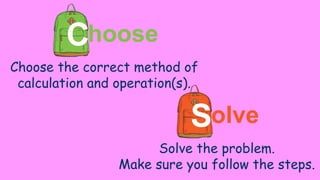 hoose
Choose the correct method of
calculation and operation(s).
C
olve
Solve the problem.
Make sure you follow the steps.
S
 