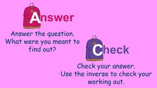 nswer
Answer the question.
What were you meant to
find out?
A
heck
Check your answer.
Use the inverse to check your
working out.
C
 