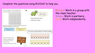 Complete the questions using RUCSAC to help you.
Bronze- Work in a group with
the class teacher.
Silver- Work in partners.
Gold- Work independently
 