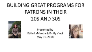 BUILDING GREAT PROGRAMS FOR
PATRONS IN THEIR
20S AND 30S
Presented by
Katie LaMantia & Emily Vinci
May 31, 2018
 