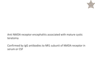 Anti NMDA receptor encephalitis associated with mature cystic
teratoma
Confirmed by IgG antibodies to NR1 subunit of NMDA receptor in
serum or CSF
 