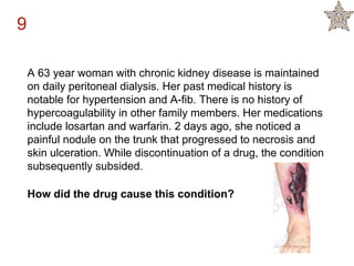 A 63 year woman with chronic kidney disease is maintained
on daily peritoneal dialysis. Her past medical history is
notable for hypertension and A-fib. There is no history of
hypercoagulability in other family members. Her medications
include losartan and warfarin. 2 days ago, she noticed a
painful nodule on the trunk that progressed to necrosis and
skin ulceration. While discontinuation of a drug, the condition
subsequently subsided.
How did the drug cause this condition?
9
 