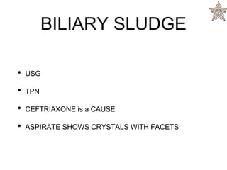 BILIARY SLUDGE
• USG
• TPN
• CEFTRIAXONE is a CAUSE
• ASPIRATE SHOWS CRYSTALS WITH FACETS
 