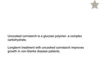 Uncooked cornstarch is a glucose polymer- a complex
carbohydrate.
Longterm treatment with uncooked cornstarch improves
growth in von-Gierke disease patients.
 