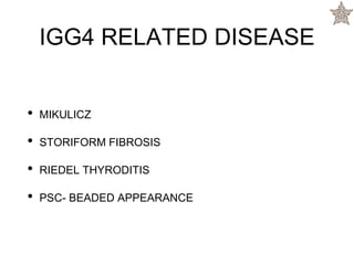 IGG4 RELATED DISEASE
• MIKULICZ
• STORIFORM FIBROSIS
• RIEDEL THYRODITIS
• PSC- BEADED APPEARANCE
 