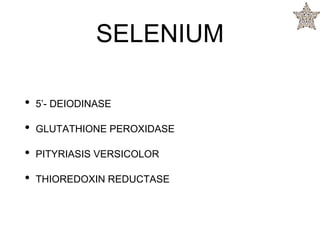 SELENIUM
• 5’- DEIODINASE
• GLUTATHIONE PEROXIDASE
• PITYRIASIS VERSICOLOR
• THIOREDOXIN REDUCTASE
 