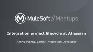 Anshu Mishra, Senior Integration Developer
Integration project lifecycle at Atlassian
 