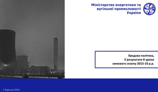 Міністерство енергетики та
вугільної промисловості
України
Урядова політика,
її результати й уроки
зимового сезону 2015-16 р.р.
1 березня 2016
 