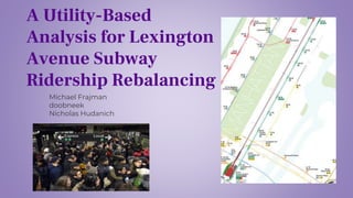 A Utility-Based
Analysis for Lexington
Avenue Subway
Ridership Rebalancing
Michael Frajman
doobneek
Nicholas Hudanich
 