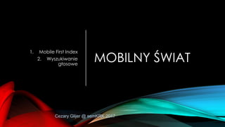 MOBILNY ŚWIAT
1. Mobile First Index
2. Wyszukiwanie
głosowe
Cezary Glijer @ semKRK 2017
 