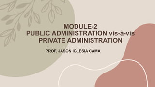 MODULE-2
PUBLIC ADMINISTRATION vis-à-vis
PRIVATE ADMINISTRATION
PROF. JASON IGLESIA CAMA
 