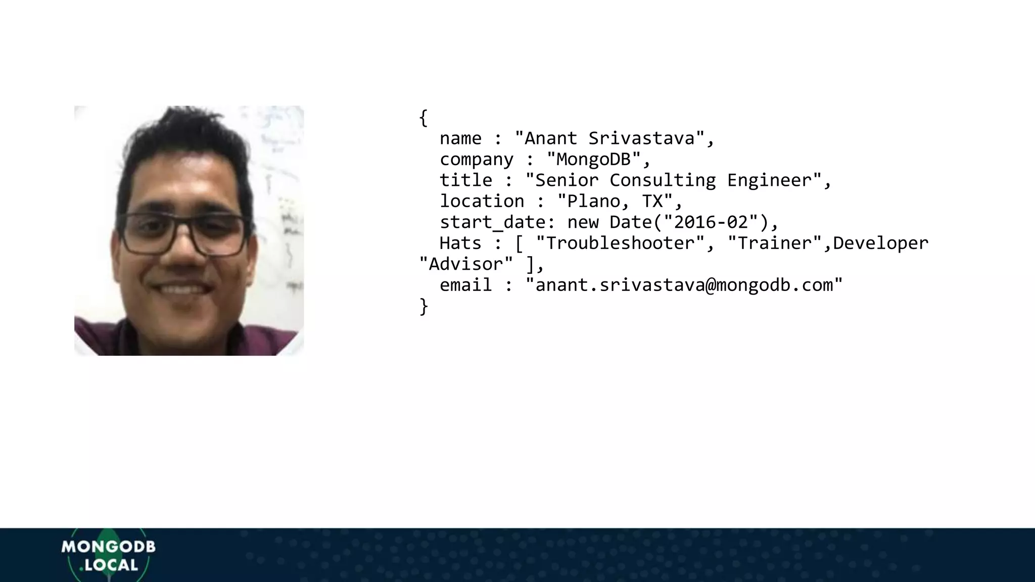 {
name : "Anant Srivastava",
company : "MongoDB",
title : "Senior Consulting Engineer",
location : "Plano, TX",
start_date: new Date("2016-02"),
Hats : [ "Troubleshooter", "Trainer",Developer
"Advisor" ],
email : "anant.srivastava@mongodb.com"
}
 