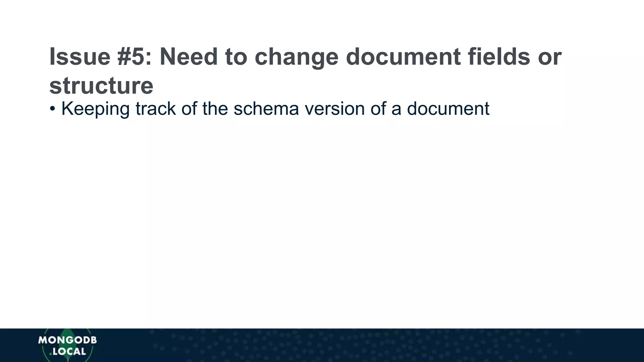 • Keeping track of the schema version of a document
Issue #5: Need to change document fields or
structure
 