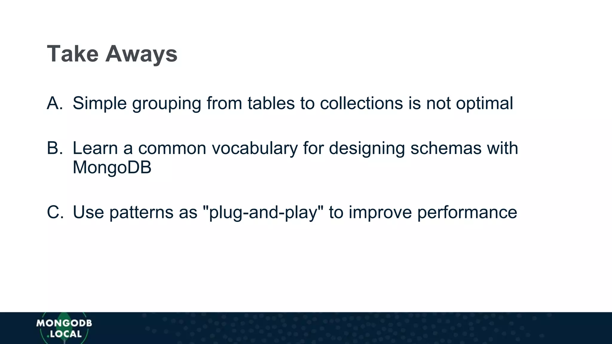 A. Simple grouping from tables to collections is not optimal
B. Learn a common vocabulary for designing schemas with
MongoDB
C. Use patterns as "plug-and-play" to improve performance
Take Aways
 