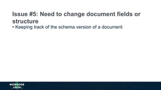 • Keeping track of the schema version of a document
Issue #5: Need to change document fields or
structure
 