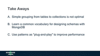 A. Simple grouping from tables to collections is not optimal
B. Learn a common vocabulary for designing schemas with
MongoDB
C. Use patterns as "plug-and-play" to improve performance
Take Aways
 