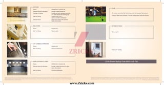 1 KVA Power Backup Free With Each Flat
Intercom facility
Disclaimer: Colour & Design of tiles can be changed without prior notice. All products such as Marble/Granite/Wood/Tiles have inherent characteristics of slight variation in texture color and grain variations and cracks and behavior.
Specifications are indicative and are subject to change as decided by the Company/Architect or Competent Authority. Marginal variations may be necessary during construction. The extent/number/variety of the
equipments/appliances and their make/brand thereof are tentative and liable to change at sole discretion of the Company. Applicant/Allottee shall not have any right to raise objection in this regard. The Above Images are only
for the purpose of brochure & not the actual offerings.
Disclaimer: Colour & Design of tiles can be changed without prior notice. All products such as Marble/Granite/Wood/Tiles have inherent characteristics of slight variation in texture color and grain variations and cracks and
behavior. Specifications are indicative and are subject to change as decided by the Company/Architect or Competent Authority. Marginal variations may be necessary during construction. The extent/number/variety of the
equipments/appliances and their make/brand thereof are tentative and liable to change at sole discretion of the Company. Applicant/Allottee shall not have any right to raise objection in this regard. The Above Images are only
for the purpose of brochure & not the actual offerings.
MAIN ENTRANCE LOBBY
Floors Vitrified tile / Ceramic tile
External Doors & Windows Powder coated aluminum & glass
doors & windows
Wall & Ceiling Oil bound distemper
LIFT LOBBIES/CORRIDORS
Floors Ceramic tile
Wall & Ceiling Oil bound distemper
BALCONIES
Floors Ceramic tile
Wall & Ceiling Texture paint
EXTERIOR FINISH
Texture paint
CLUB
All modern amenities like Swimming pool, well equiped Gymnasium,
Lounge, Table tennis, Billiards / Pool & multipurpose Hall with Kitchen
KITCHEN
Floors Vitrified tile / Ceramic tile
External Doors & Windows Powder coated aluminum
Fixtures & Fittings Granite top with stainless steel sink,
2 ft. dado above the working top
Wall & Ceiling Ceramic tile, up to 2'
above counter & whitewash
Internal Doors Hard wood frame with painted
flush door shutter
www.Zricks.com
 