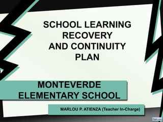 MONTEVERDE
ELEMENTARY SCHOOL
MARLOU P. ATIENZA (Teacher In-Charge)
SCHOOL LEARNING
RECOVERY
AND CONTINUITY
PLAN
 