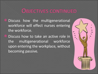 Discuss how the multigenerational workforce will effect nurses entering the workforce. Discuss how to take an active role in the multigenerational workforce upon entering the workplace, without becoming passive. 