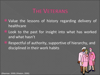Value the lessons of history regarding delivery of healthcare Look to the past for insight into what has worked and what hasn’t Respectful of authority, supportive of hierarchy, and disciplined in their work habits (Sherman, 2006) (Weston, 2006) 