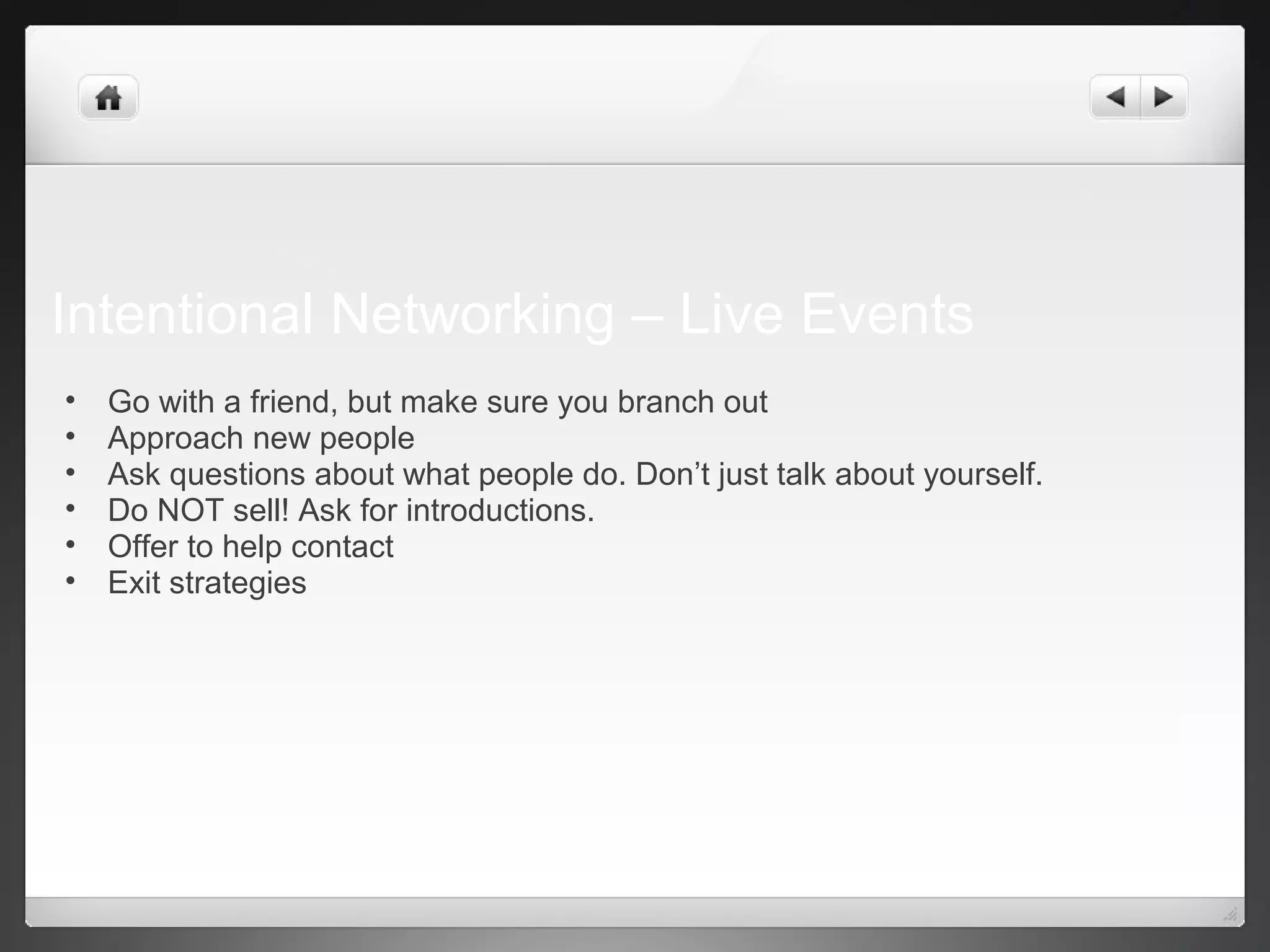 Intentional Networking – Live Events
• Go with a friend, but make sure you branch out
• Approach new people
• Ask questions about what people do. Don’t just talk about yourself.
• Do NOT sell! Ask for introductions.
• Offer to help contact
• Exit strategies
 