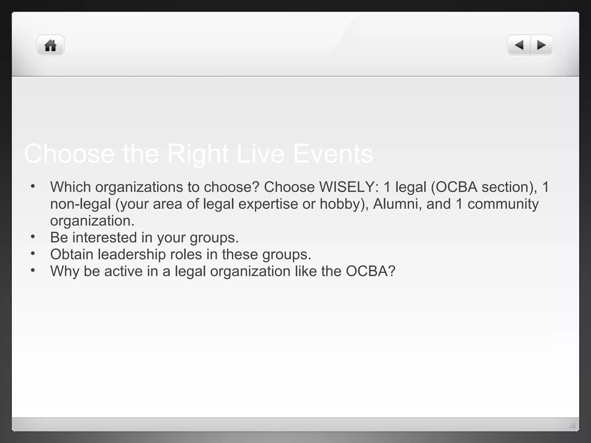 Choose the Right Live Events
• Which organizations to choose? Choose WISELY: 1 legal (OCBA section), 1
non-legal (your area of legal expertise or hobby), Alumni, and 1 community
organization.
• Be interested in your groups.
• Obtain leadership roles in these groups.
• Why be active in a legal organization like the OCBA?
 