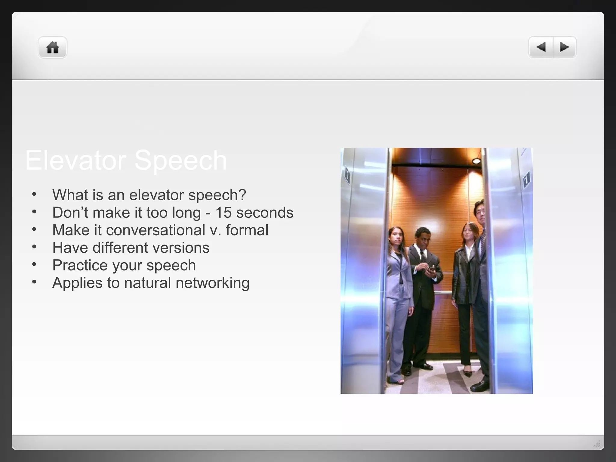 Elevator Speech
• What is an elevator speech?
• Don’t make it too long - 15 seconds
• Make it conversational v. formal
• Have different versions
• Practice your speech
• Applies to natural networking
 