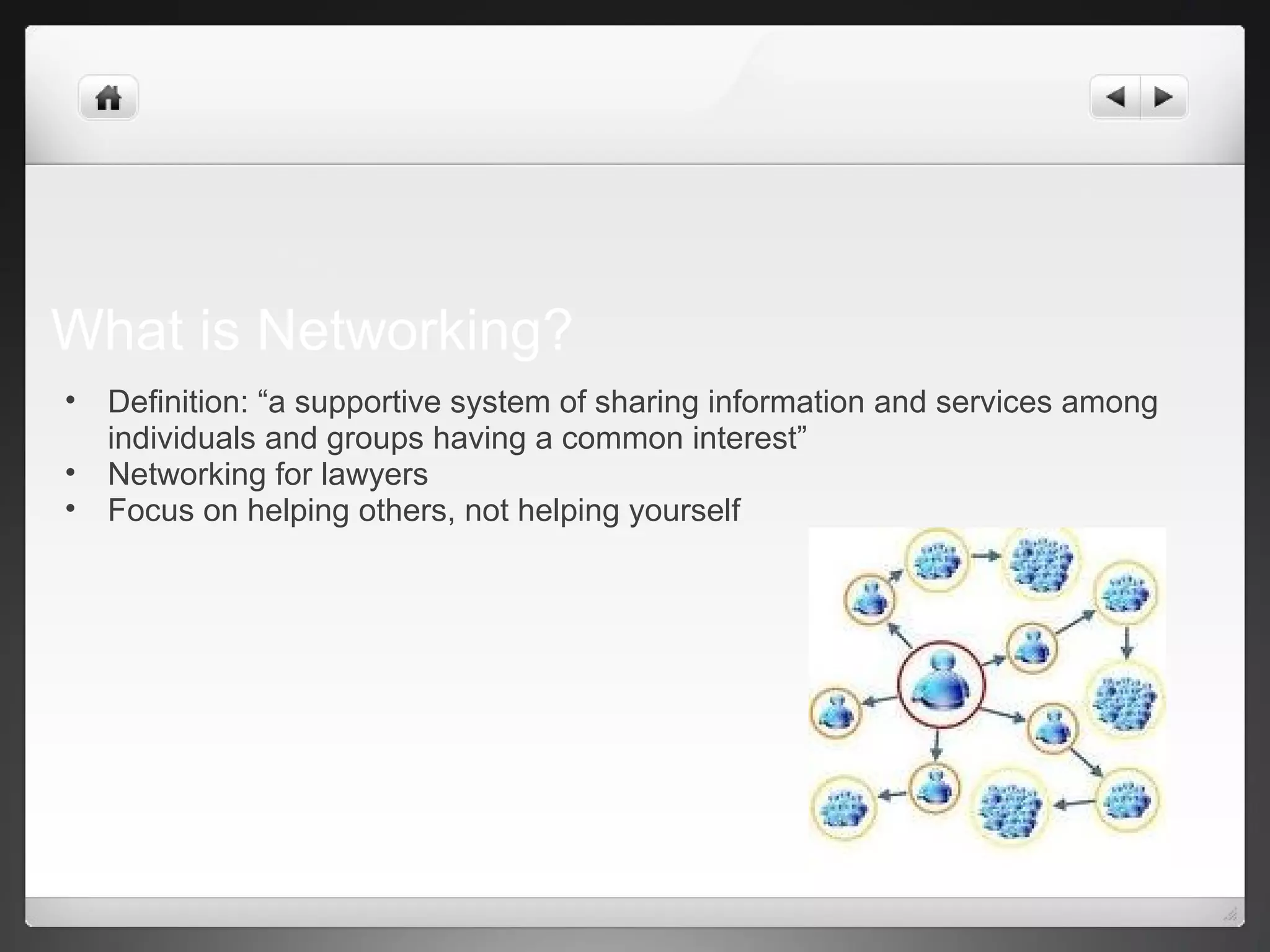 What is Networking?
• Definition: “a supportive system of sharing information and services among
individuals and groups having a common interest”
• Networking for lawyers
• Focus on helping others, not helping yourself
 