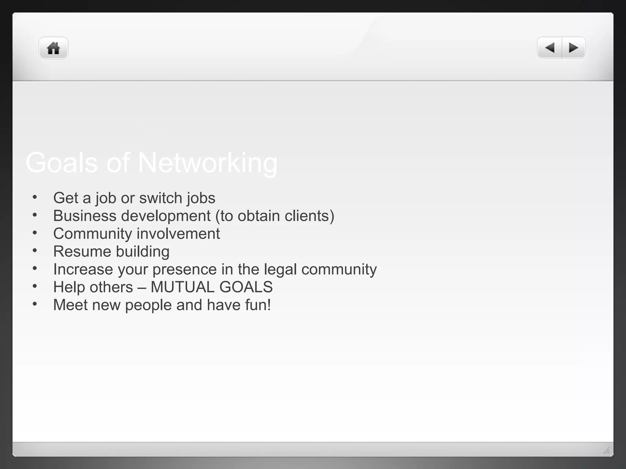 Goals of Networking
• Get a job or switch jobs
• Business development (to obtain clients)
• Community involvement
• Resume building
• Increase your presence in the legal community
• Help others – MUTUAL GOALS
• Meet new people and have fun!
 
