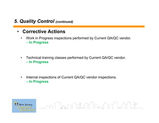 5. Quality Control (continued)
• Work in Progress inspections performed by Current QA/QC vendor.
– In Progress
• Technical training classes performed by Current QA/QC vendor.
– In Progress
• Internal inspections of Current QA/QC vendor inspections.
– In Progress
• Corrective Actions
 