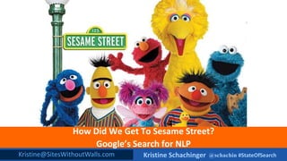 @schachin #StateOfSearchKristine Schachinger
How Did We Get To Sesame Street?
Google’s Search for NLP
Kristine@SitesWithoutWalls.com
 
