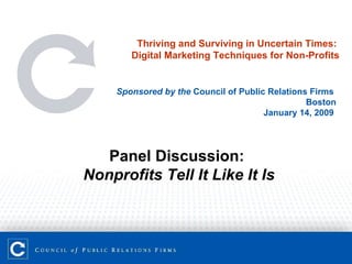 Thriving and Surviving in Uncertain Times:  Digital Marketing Techniques for Non-Profits Sponsored by the  Council of Public Relations Firms  Boston January 14, 2009   Panel Discussion:  Nonprofits Tell It Like It Is 