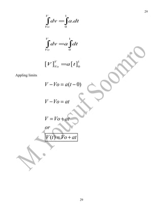 29
                 V         1

                 ∫ dv =∫a.dt
                 Vo        0



                 V             1

                 ∫ dv =a ∫dt
                 Vo            0




                 [V ]Vo   =a [ t ] 0
                      V             1



Appling limits

                 V − Vo = a (t − 0)


                 V − Vo = at


                 V = Vo + at
                 or
                 V (t ) = Vo + at




                                        29
 