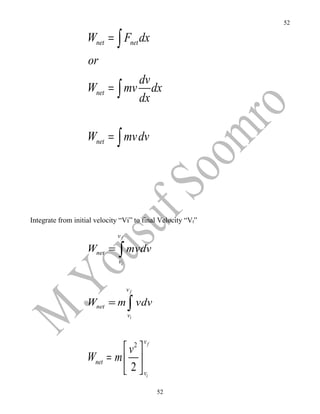 52

                    Wnet = ∫ Fnet dx
                    or
                               dv
                    Wnet = ∫ mv dx
                               dx


                    Wnet = ∫ mv dv




Integrate from initial velocity “Vi” to final Velocity “Vf”

                              vf

                    Wnet =     ∫ mvdv
                               vi



                                    vf

                    Wnet = m ∫ vdv
                                    vi



                                         2 vf
                             v 
                    Wnet = m  
                              2  vi
                                                52
 
