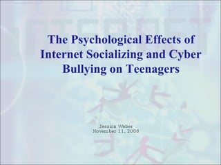 The Psychological Effects of Internet Socializing and Cyber Bullying on Teenagers Jessica Weber November 11, 2008 