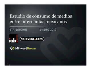 Estudio de consumo de medios
entre internautas mexicanos
5TA EDICIÓN ENERO 2013
1
 
