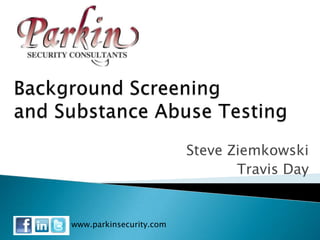 Background Screening and Substance Abuse Testing Steve Ziemkowski Travis Day www.parkinsecurity.com 