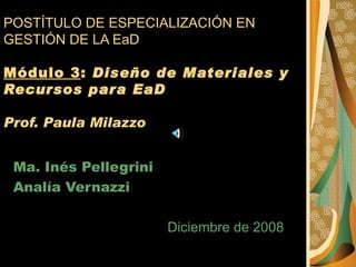POSTÍTULO DE ESPECIALIZACIÓN EN GESTIÓN DE LA EaD Módulo 3 :  Diseño de Materiales y Recursos para EaD Prof. Paula Milazzo Ma. Inés Pellegrini Analía Vernazzi Diciembre de 2008 