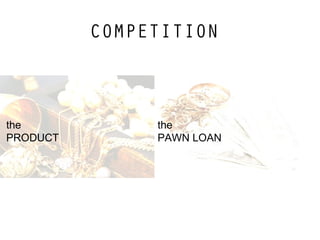 COMPETITION
the
PRODUCT
the
PAWN LOAN
 