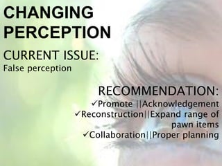 CHANGING
PERCEPTION
CURRENT ISSUE:
False perception
RECOMMENDATION:
Promote ||Acknowledgement
Reconstruction||Expand range of
pawn items
Collaboration||Proper planning
 