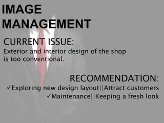 IMAGE
MANAGEMENT
CURRENT ISSUE:
Exterior and interior design of the shop
is too conventional.
RECOMMENDATION:
Exploring new design layout||Attract customers
Maintenance||Keeping a fresh look
 