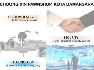 CUSTOMER SERVICE
|| fulfill customer needs
TECHNOLOGY
|| determine price and quality
SECURITY
|| well-equipped security system
CHOONG XIN PAWNSHOP, KOTA DAMANSARA
 
