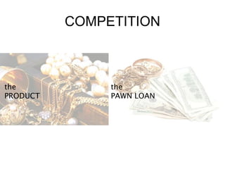COMPETITION
the
PRODUCT
the
PAWN LOAN
 