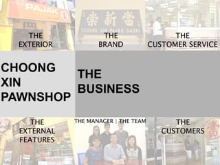 CHOONG
XIN
PAWNSHOP
THE
BUSINESS
THE
EXTERIOR
THE
EXTERNAL
FEATURES
THE
BRAND
THE
CUSTOMER SERVICE
THE MANAGER | THE TEAM THE
CUSTOMERS
 
