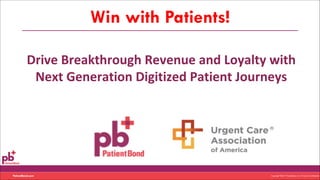 Copyright ©2017 PatientBond, LLC. Private & ConfidentialPatientBond.com
Win with Patients!
Drive	Breakthrough	Revenue	and	Loyalty	with	
Next	Generation	Digitized	Patient	Journeys
 