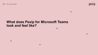 What does Pexip for Microsoft Teams
look and feel like?
 