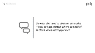 So what do I need to do as an enterprise
– how do I get started, where do I begin?
Is Cloud Video Interop for me?
 