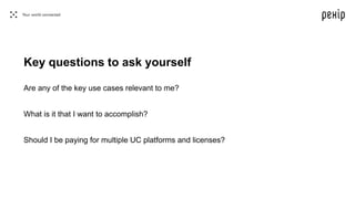 Key questions to ask yourself
Are any of the key use cases relevant to me?
What is it that I want to accomplish?
Should I be paying for multiple UC platforms and licenses?
 