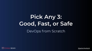 @petecheslock
Pick Any 3: 
Good, Fast, or Safe
DevOps from Scratch
 