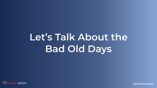 @petecheslock
Let’s Talk About the
Bad Old Days
 